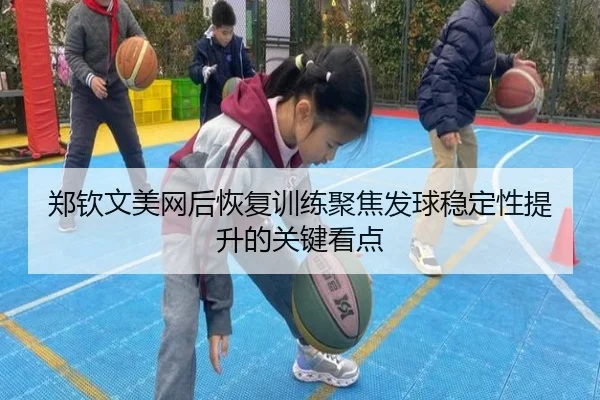 郑钦文美网后恢复训练聚焦发球稳定性提升的关键看点