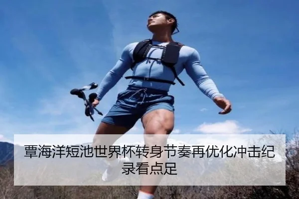 覃海洋短池世界杯转身节奏再优化冲击纪录看点足